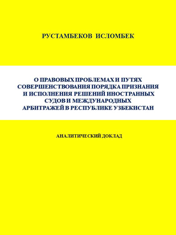 О правовых проблемах и путях совершенствования порядка признания и исполнения решений иностранных судов и международных арбитражей в Республике Узбекистан. Рустамбеков И. 2019.